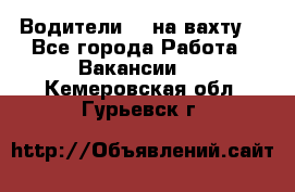 Водители BC на вахту. - Все города Работа » Вакансии   . Кемеровская обл.,Гурьевск г.